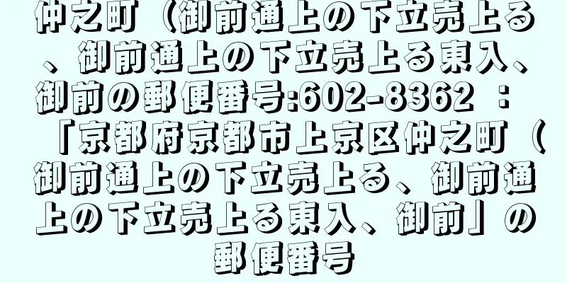 仲之町（御前通上の下立売上る、御前通上の下立売上る東入、御前の郵便番号:602-8362 ： 「京都府京都市上京区仲之町（御前通上の下立売上る、御前通上の下立売上る東入、御前」の郵便番号