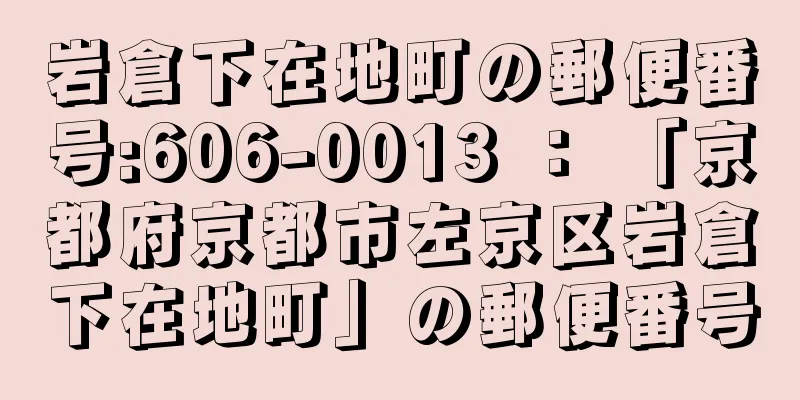 岩倉下在地町の郵便番号:606-0013 ： 「京都府京都市左京区岩倉下在地町」の郵便番号