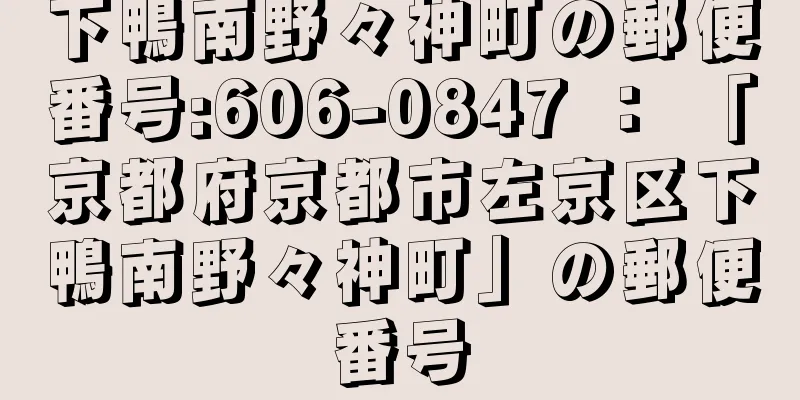 下鴨南野々神町の郵便番号:606-0847 ： 「京都府京都市左京区下鴨南野々神町」の郵便番号