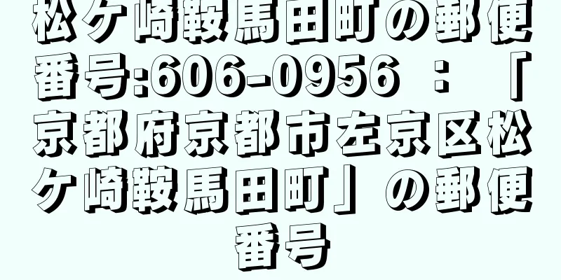 松ケ崎鞍馬田町の郵便番号:606-0956 ： 「京都府京都市左京区松ケ崎鞍馬田町」の郵便番号
