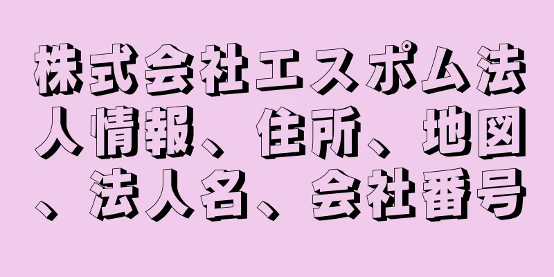 株式会社エスポム法人情報、住所、地図、法人名、会社番号