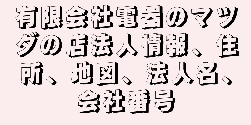 有限会社電器のマツダの店法人情報、住所、地図、法人名、会社番号