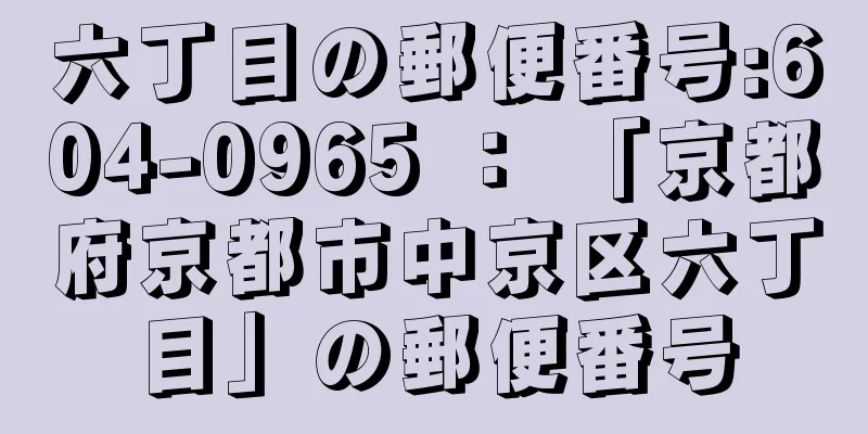 六丁目の郵便番号:604-0965 ： 「京都府京都市中京区六丁目」の郵便番号