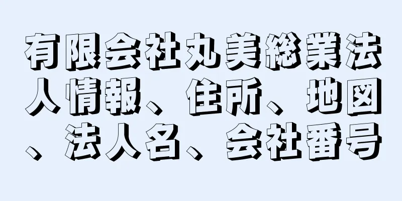有限会社丸美総業法人情報、住所、地図、法人名、会社番号