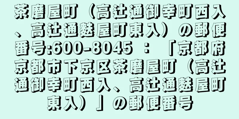 茶磨屋町（高辻通御幸町西入、高辻通麩屋町東入）の郵便番号:600-8045 ： 「京都府京都市下京区茶磨屋町（高辻通御幸町西入、高辻通麩屋町東入）」の郵便番号