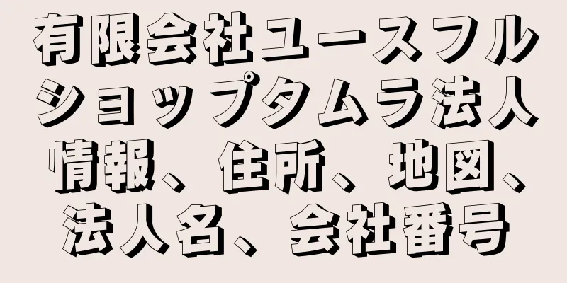有限会社ユースフルショップタムラ法人情報、住所、地図、法人名、会社番号