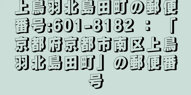 上鳥羽北島田町の郵便番号:601-8182 ： 「京都府京都市南区上鳥羽北島田町」の郵便番号