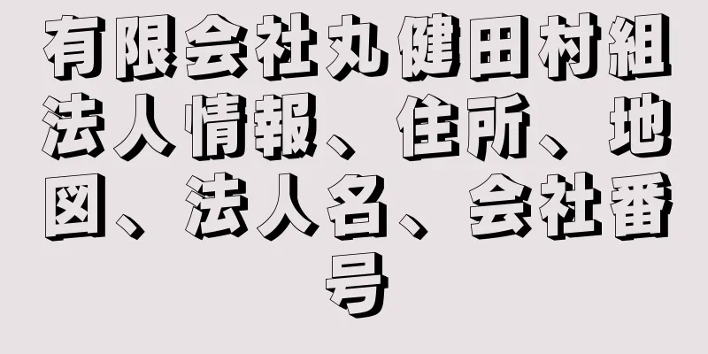 有限会社丸健田村組法人情報、住所、地図、法人名、会社番号
