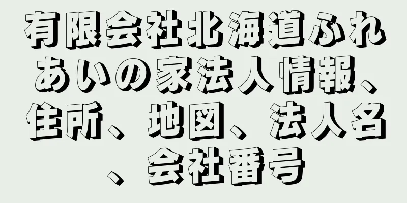 有限会社北海道ふれあいの家法人情報、住所、地図、法人名、会社番号