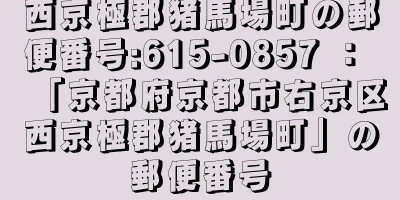 西京極郡猪馬場町の郵便番号:615-0857 ： 「京都府京都市右京区西京極郡猪馬場町」の郵便番号
