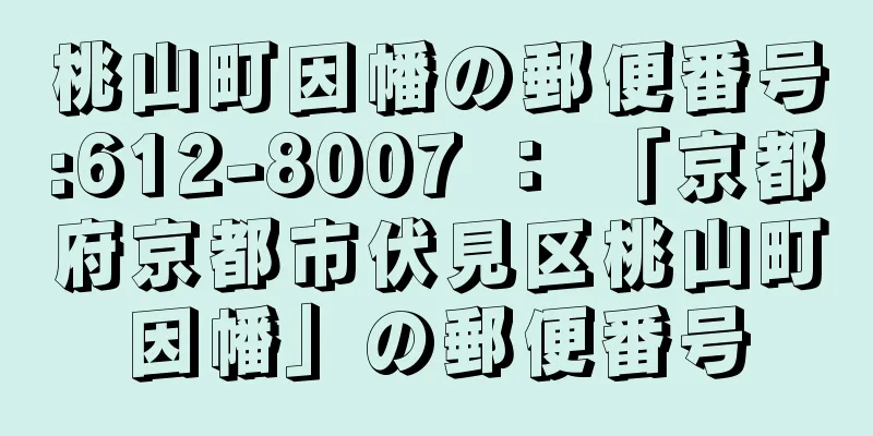 桃山町因幡の郵便番号:612-8007 ： 「京都府京都市伏見区桃山町因幡」の郵便番号