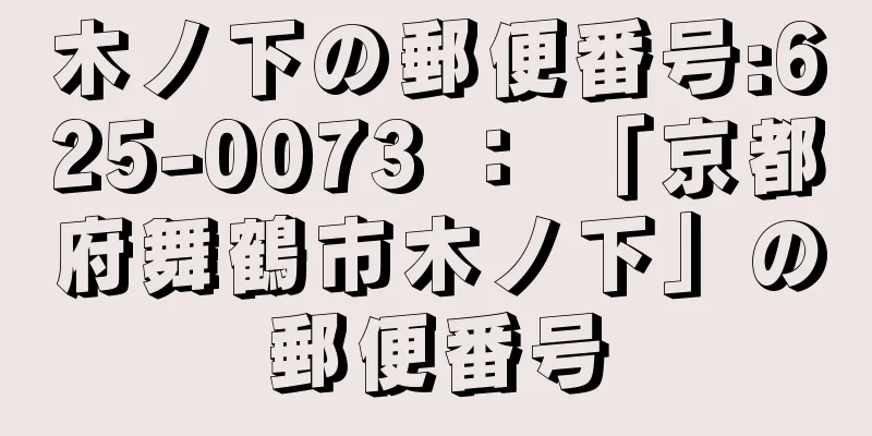 木ノ下の郵便番号:625-0073 ： 「京都府舞鶴市木ノ下」の郵便番号