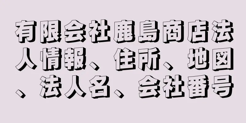 有限会社鹿島商店法人情報、住所、地図、法人名、会社番号