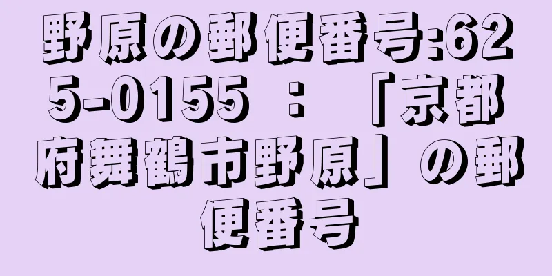 野原の郵便番号:625-0155 ： 「京都府舞鶴市野原」の郵便番号