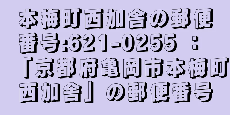 本梅町西加舎の郵便番号:621-0255 ： 「京都府亀岡市本梅町西加舎」の郵便番号