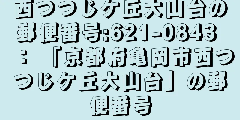 西つつじケ丘大山台の郵便番号:621-0843 ： 「京都府亀岡市西つつじケ丘大山台」の郵便番号