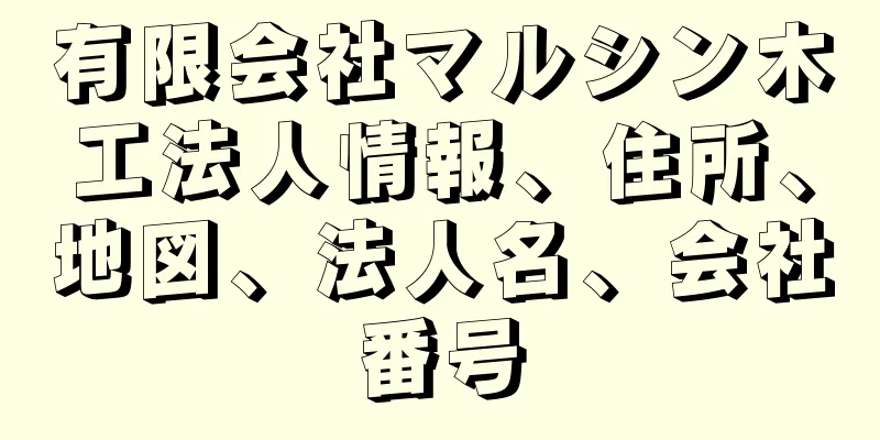 有限会社マルシン木工法人情報、住所、地図、法人名、会社番号