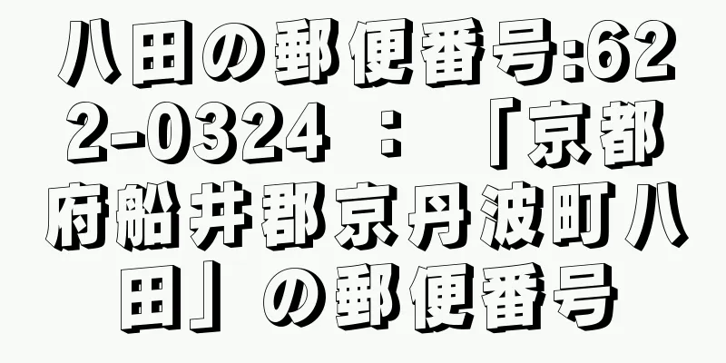 八田の郵便番号:622-0324 ： 「京都府船井郡京丹波町八田」の郵便番号