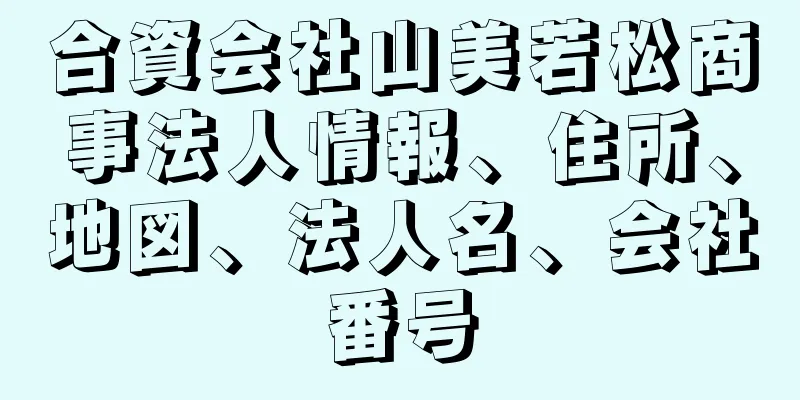 合資会社山美若松商事法人情報、住所、地図、法人名、会社番号