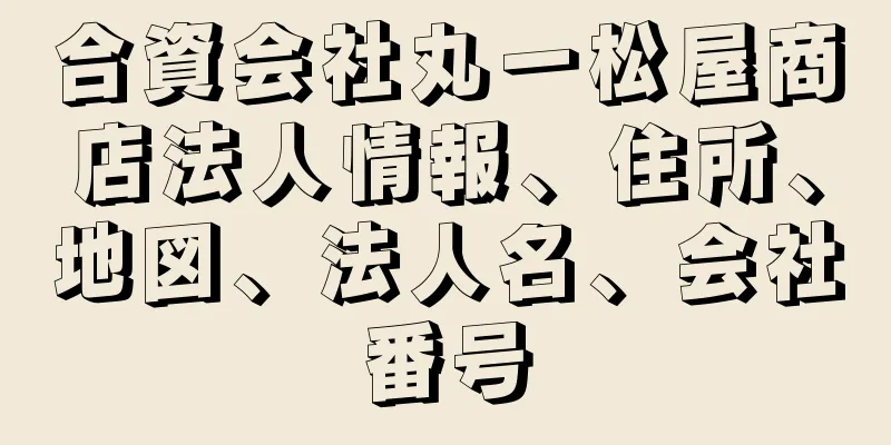 合資会社丸一松屋商店法人情報、住所、地図、法人名、会社番号