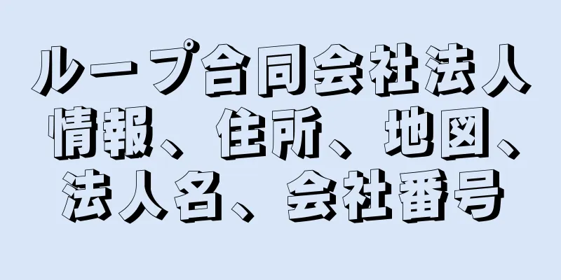 ループ合同会社法人情報、住所、地図、法人名、会社番号