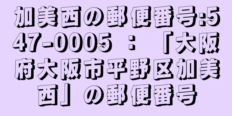 加美西の郵便番号:547-0005 ： 「大阪府大阪市平野区加美西」の郵便番号