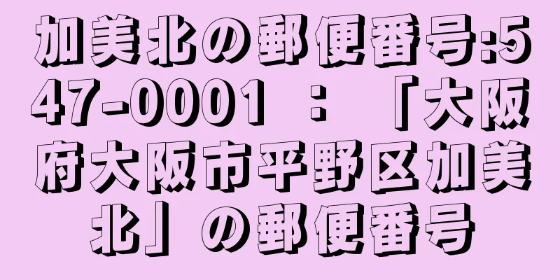 加美北の郵便番号:547-0001 ： 「大阪府大阪市平野区加美北」の郵便番号