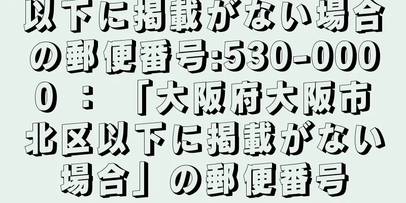 以下に掲載がない場合の郵便番号:530-0000 ： 「大阪府大阪市北区以下に掲載がない場合」の郵便番号
