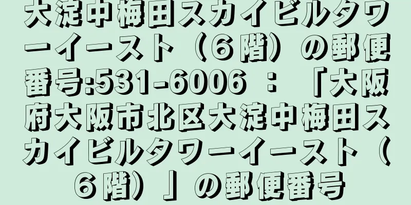 大淀中梅田スカイビルタワーイースト（６階）の郵便番号:531-6006 ： 「大阪府大阪市北区大淀中梅田スカイビルタワーイースト（６階）」の郵便番号