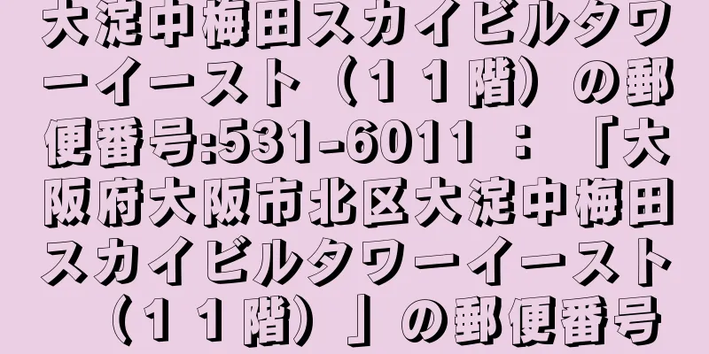 大淀中梅田スカイビルタワーイースト（１１階）の郵便番号:531-6011 ： 「大阪府大阪市北区大淀中梅田スカイビルタワーイースト（１１階）」の郵便番号