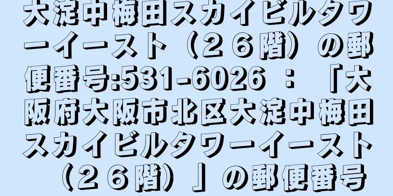 大淀中梅田スカイビルタワーイースト（２６階）の郵便番号:531-6026 ： 「大阪府大阪市北区大淀中梅田スカイビルタワーイースト（２６階）」の郵便番号