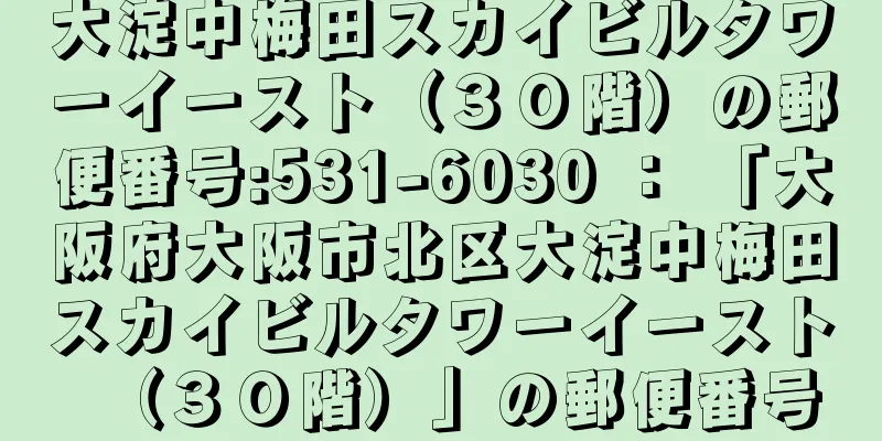 大淀中梅田スカイビルタワーイースト（３０階）の郵便番号:531-6030 ： 「大阪府大阪市北区大淀中梅田スカイビルタワーイースト（３０階）」の郵便番号