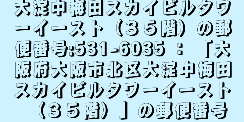 大淀中梅田スカイビルタワーイースト（３５階）の郵便番号:531-6035 ： 「大阪府大阪市北区大淀中梅田スカイビルタワーイースト（３５階）」の郵便番号
