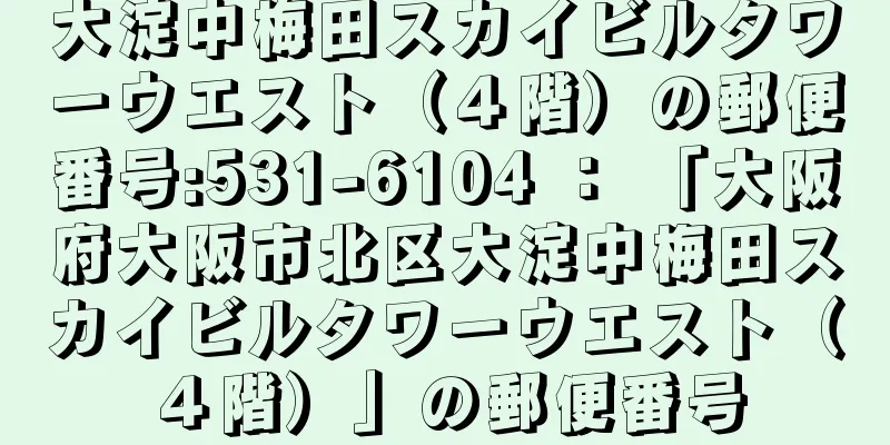 大淀中梅田スカイビルタワーウエスト（４階）の郵便番号:531-6104 ： 「大阪府大阪市北区大淀中梅田スカイビルタワーウエスト（４階）」の郵便番号
