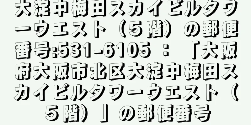 大淀中梅田スカイビルタワーウエスト（５階）の郵便番号:531-6105 ： 「大阪府大阪市北区大淀中梅田スカイビルタワーウエスト（５階）」の郵便番号
