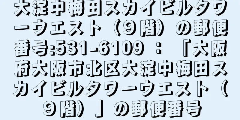 大淀中梅田スカイビルタワーウエスト（９階）の郵便番号:531-6109 ： 「大阪府大阪市北区大淀中梅田スカイビルタワーウエスト（９階）」の郵便番号