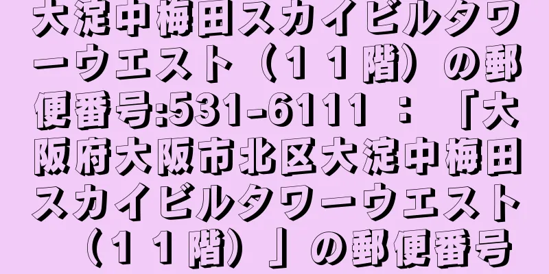 大淀中梅田スカイビルタワーウエスト（１１階）の郵便番号:531-6111 ： 「大阪府大阪市北区大淀中梅田スカイビルタワーウエスト（１１階）」の郵便番号