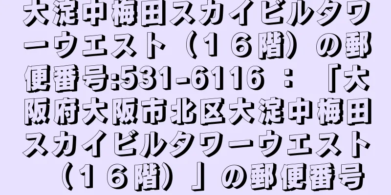 大淀中梅田スカイビルタワーウエスト（１６階）の郵便番号:531-6116 ： 「大阪府大阪市北区大淀中梅田スカイビルタワーウエスト（１６階）」の郵便番号