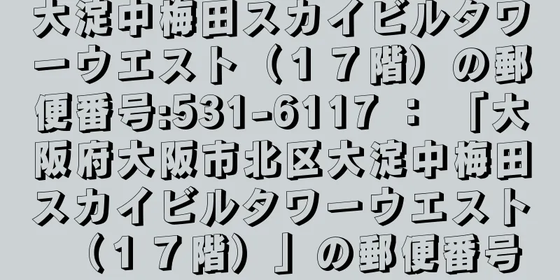 大淀中梅田スカイビルタワーウエスト（１７階）の郵便番号:531-6117 ： 「大阪府大阪市北区大淀中梅田スカイビルタワーウエスト（１７階）」の郵便番号