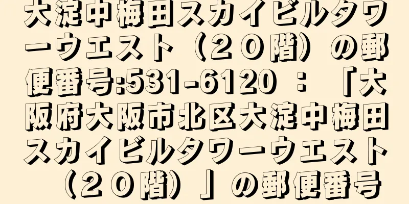 大淀中梅田スカイビルタワーウエスト（２０階）の郵便番号:531-6120 ： 「大阪府大阪市北区大淀中梅田スカイビルタワーウエスト（２０階）」の郵便番号