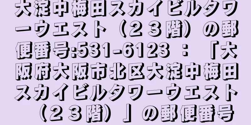 大淀中梅田スカイビルタワーウエスト（２３階）の郵便番号:531-6123 ： 「大阪府大阪市北区大淀中梅田スカイビルタワーウエスト（２３階）」の郵便番号
