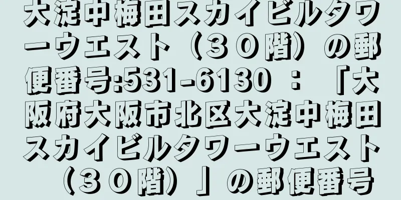 大淀中梅田スカイビルタワーウエスト（３０階）の郵便番号:531-6130 ： 「大阪府大阪市北区大淀中梅田スカイビルタワーウエスト（３０階）」の郵便番号