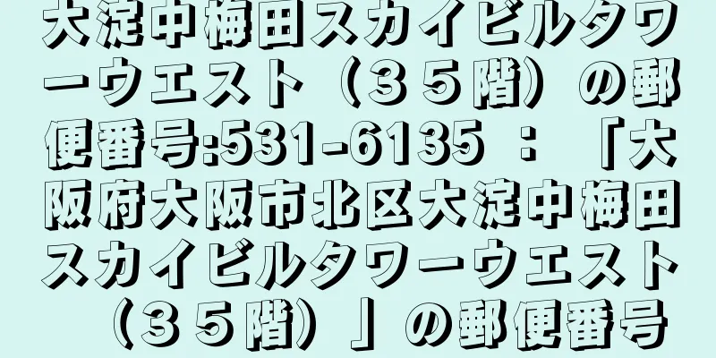 大淀中梅田スカイビルタワーウエスト（３５階）の郵便番号:531-6135 ： 「大阪府大阪市北区大淀中梅田スカイビルタワーウエスト（３５階）」の郵便番号