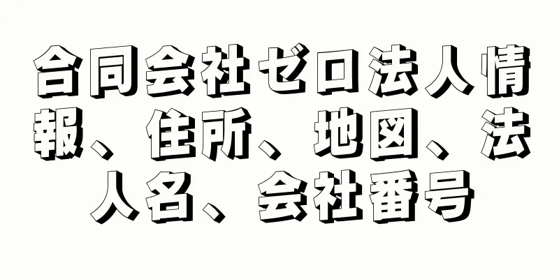 合同会社ゼロ法人情報、住所、地図、法人名、会社番号