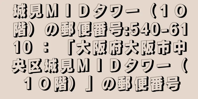 城見ＭＩＤタワー（１０階）の郵便番号:540-6110 ： 「大阪府大阪市中央区城見ＭＩＤタワー（１０階）」の郵便番号