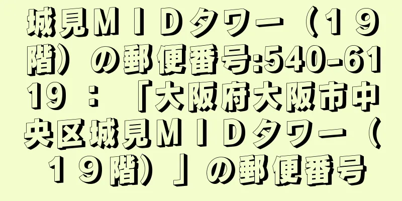 城見ＭＩＤタワー（１９階）の郵便番号:540-6119 ： 「大阪府大阪市中央区城見ＭＩＤタワー（１９階）」の郵便番号