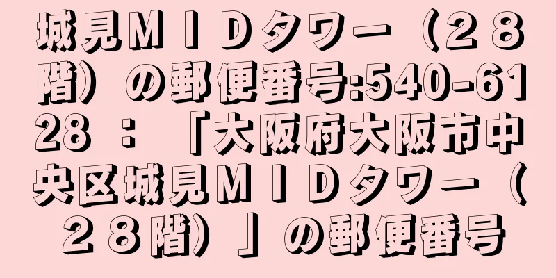 城見ＭＩＤタワー（２８階）の郵便番号:540-6128 ： 「大阪府大阪市中央区城見ＭＩＤタワー（２８階）」の郵便番号