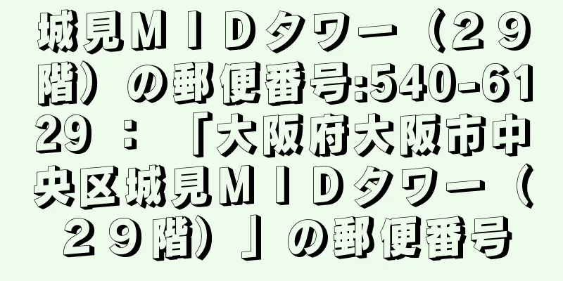 城見ＭＩＤタワー（２９階）の郵便番号:540-6129 ： 「大阪府大阪市中央区城見ＭＩＤタワー（２９階）」の郵便番号