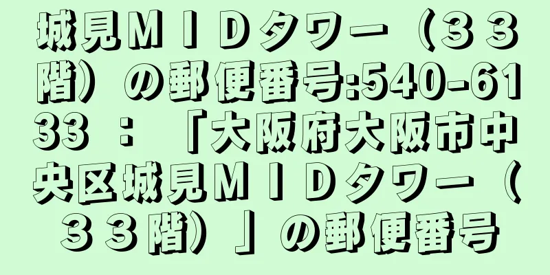 城見ＭＩＤタワー（３３階）の郵便番号:540-6133 ： 「大阪府大阪市中央区城見ＭＩＤタワー（３３階）」の郵便番号