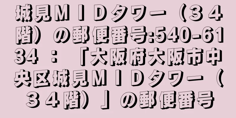 城見ＭＩＤタワー（３４階）の郵便番号:540-6134 ： 「大阪府大阪市中央区城見ＭＩＤタワー（３４階）」の郵便番号
